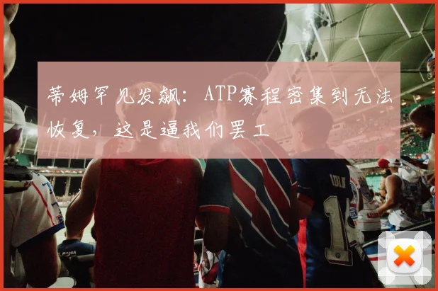 蒂姆罕见发飙：ATP赛程密集到无法恢复，这是逼我们罢工