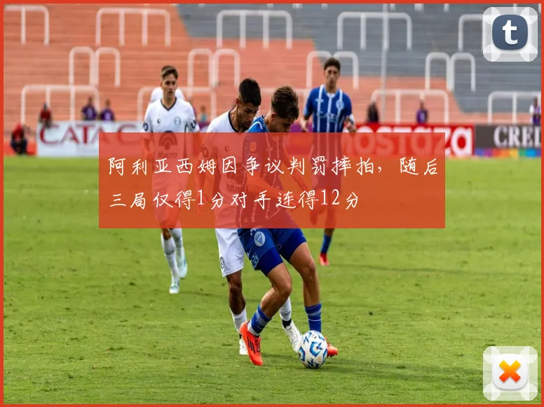 阿利亚西姆因争议判罚摔拍，随后三局仅得1分对手连得12分