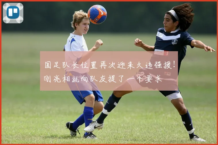 国足队长位置再次迎来久违强援！刚亮相就向队友提了一个要求