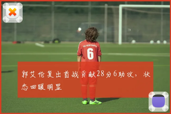 郭艾伦复出首战贡献28分6助攻，状态回暖明显
